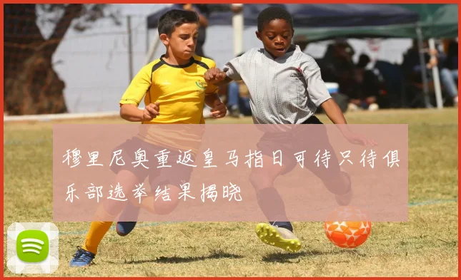 穆里尼奥重返皇马指日可待只待俱乐部选举结果揭晓