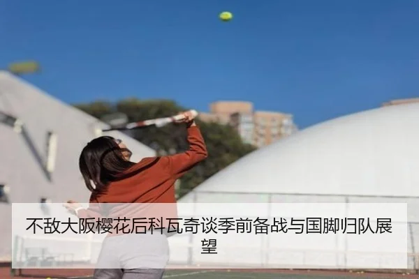 不敌大阪樱花后科瓦奇谈季前备战与国脚归队展望