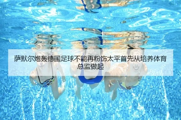 萨默尔炮轰德国足球不能再粉饰太平首先从培养体育总监做起
