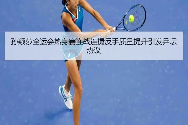 孙颖莎全运会热身赛连战连捷反手质量提升引发乒坛热议