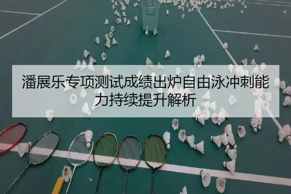 潘展乐专项测试成绩出炉自由泳冲刺能力持续提升解析